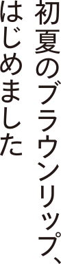 初夏のブラウンリップ、はじめました